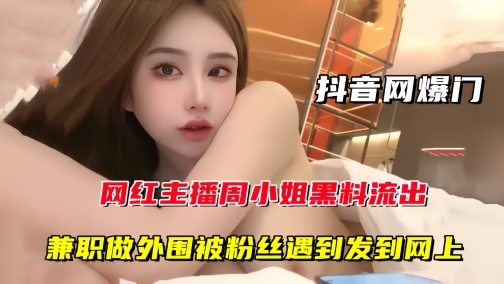 【抖音网曝门】网红主播周某某黑料流出，兼职做外围被粉丝遇到发到网上
