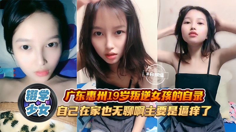 辍学少女_-广东惠州19岁叛逆女孩的自录，自己在家也无聊主要是逼痒了