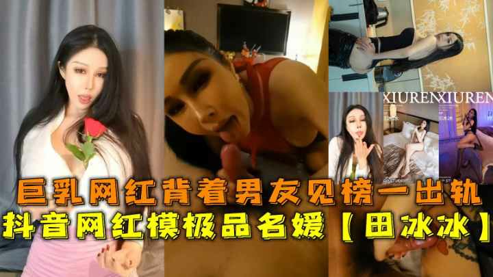 抖音网红模极品名媛【田冰冰】巨乳网红背着男友见榜一出轨