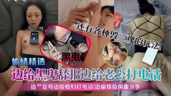 偷情精选】边给黑鬼舔JB边给老公打电话!边艹岳母边给媳妇打电话!边偷情给闺蜜分享!-精品力荐